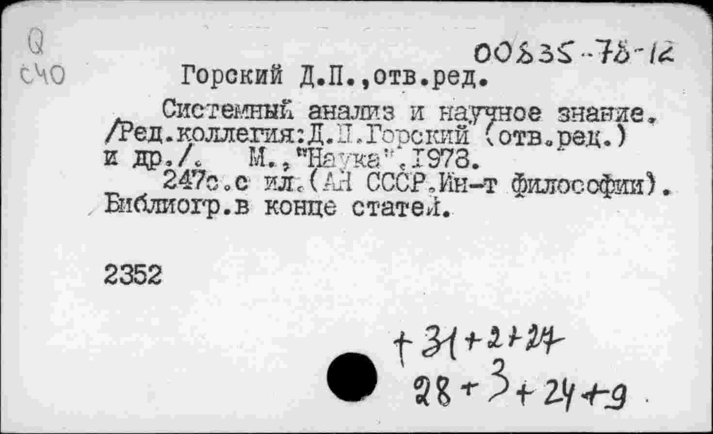 ﻿СЧО Горский Д.П.,отв.ред.
Системный анализ и научное знание. /Ре д. коллегия: Д. П. Горе кий (отв <. ре д.) и др./*	М.,«На;/ка\1978.
247о„с ил<(Ай СССР.Ин-т философии). Втблиогр.в конце статей.
2352